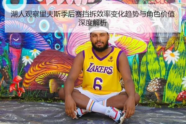 湖人观察里夫斯季后赛挡拆效率变化趋势与角色价值深度解析